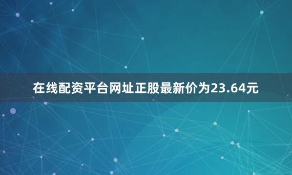 在线配资平台网址正股最新价为23.64元