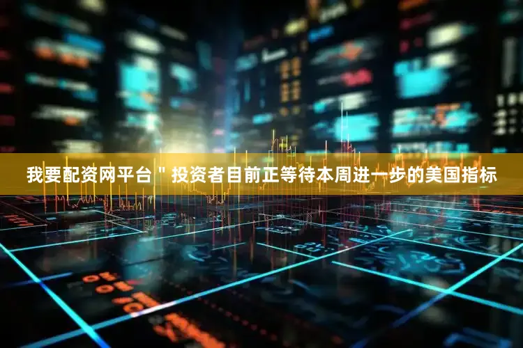 我要配资网平台＂投资者目前正等待本周进一步的美国指标