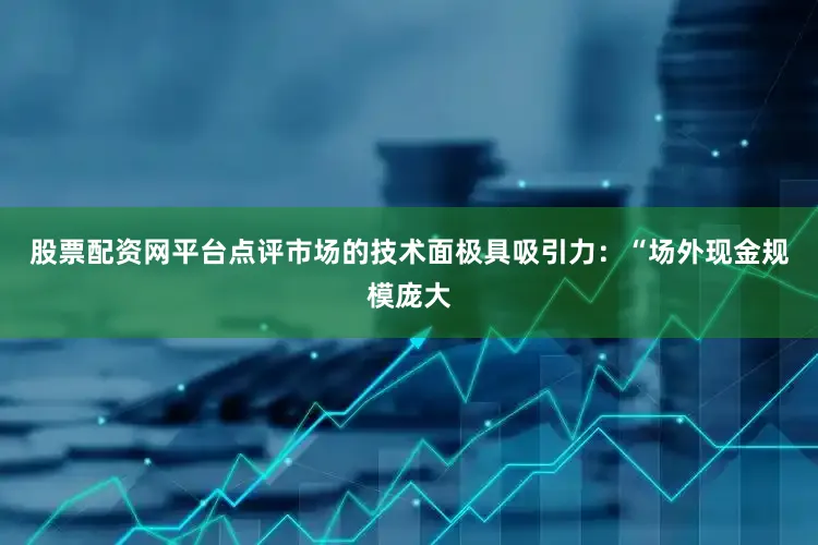 股票配资网平台点评市场的技术面极具吸引力：“场外现金规模庞大