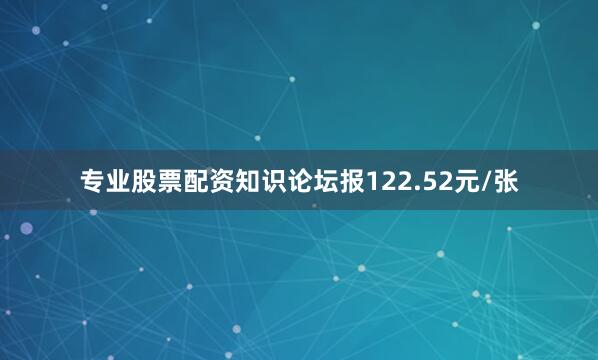 专业股票配资知识论坛报122.52元/张