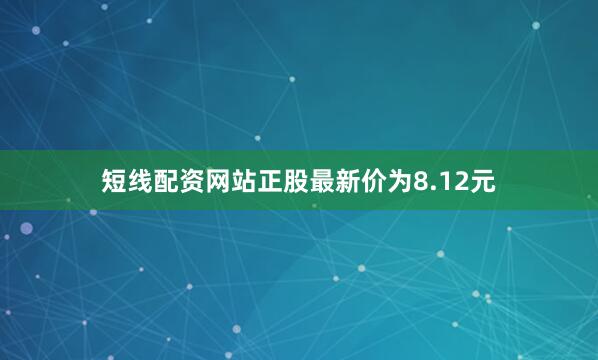 短线配资网站正股最新价为8.12元