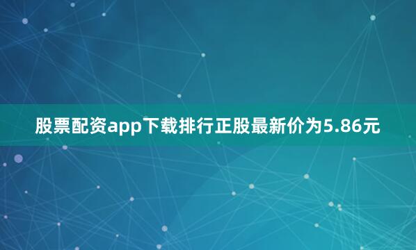 股票配资app下载排行正股最新价为5.86元