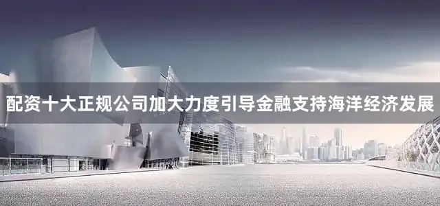 配资十大正规公司加大力度引导金融支持海洋经济发展