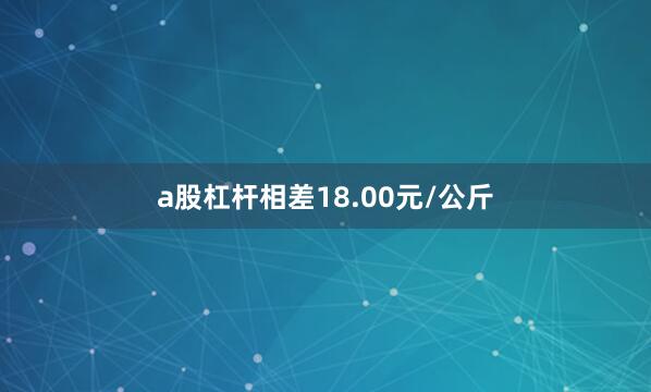a股杠杆相差18.00元/公斤