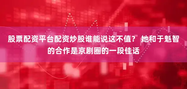 股票配资平台配资炒股谁能说这不值？ 她和于魁智的合作是京剧圈的一段佳话