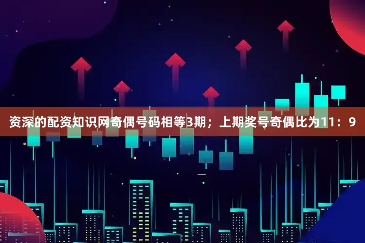 资深的配资知识网奇偶号码相等3期；上期奖号奇偶比为11：9